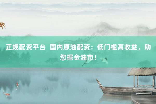 正规配资平台  国内原油配资：低门槛高收益，助您掘金油市！