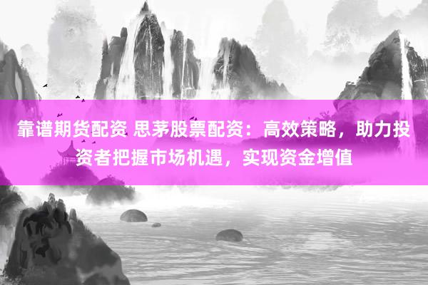 靠谱期货配资 思茅股票配资：高效策略，助力投资者把握市场机遇，实现资金增值