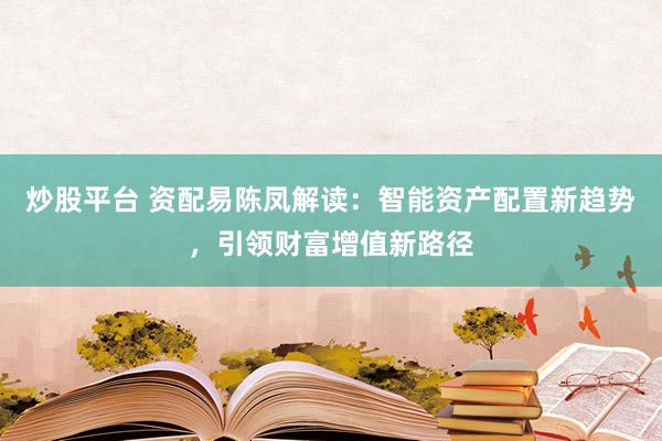 炒股平台 资配易陈凤解读：智能资产配置新趋势，引领财富增值新路径