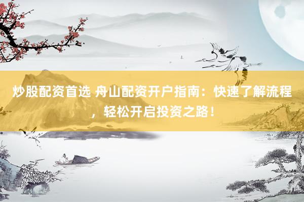 炒股配资首选 舟山配资开户指南：快速了解流程，轻松开启投资之路！