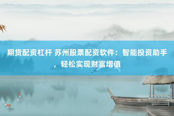 期货配资杠杆 苏州股票配资软件：智能投资助手，轻松实现财富增值