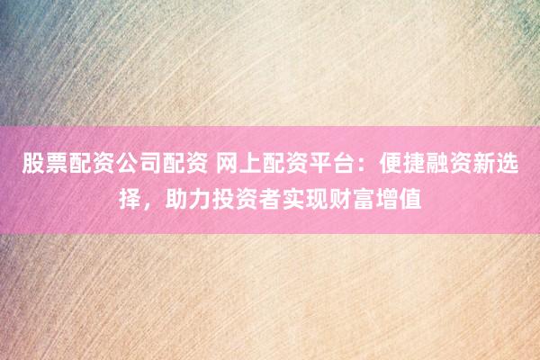 股票配资公司配资 网上配资平台：便捷融资新选择，助力投资者实现财富增值