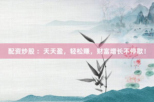 配资炒股 ：天天盈，轻松赚，财富增长不停歇！