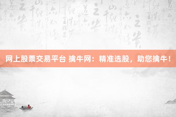 网上股票交易平台 擒牛网：精准选股，助您擒牛！
