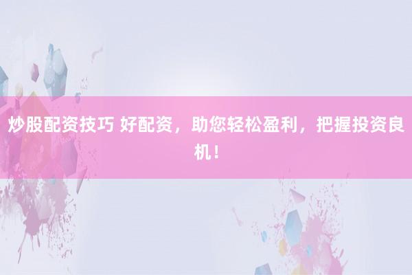 炒股配资技巧 好配资，助您轻松盈利，把握投资良机！
