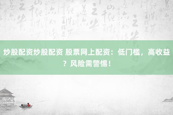 炒股配资炒股配资 股票网上配资：低门槛，高收益？风险需警惕！
