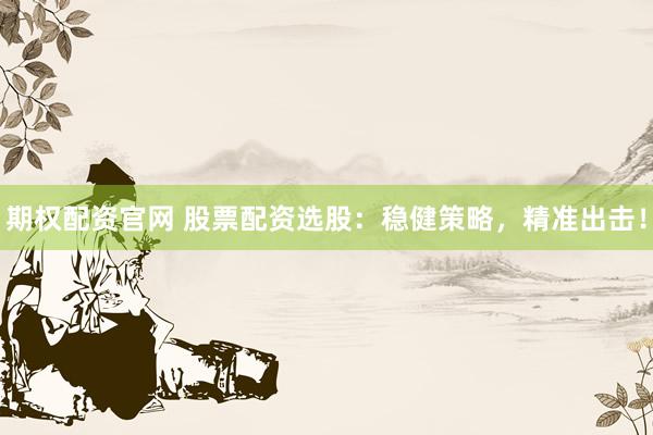 期权配资官网 股票配资选股：稳健策略，精准出击！