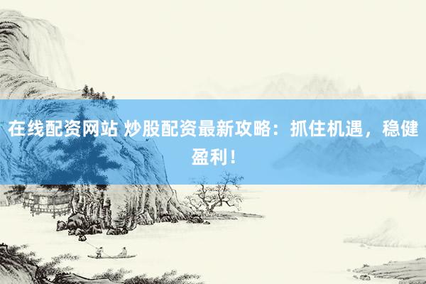 在线配资网站 炒股配资最新攻略：抓住机遇，稳健盈利！
