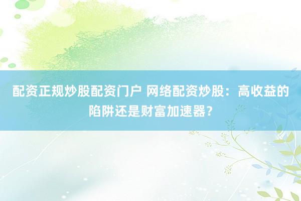 配资正规炒股配资门户 网络配资炒股：高收益的陷阱还是财富加速器？