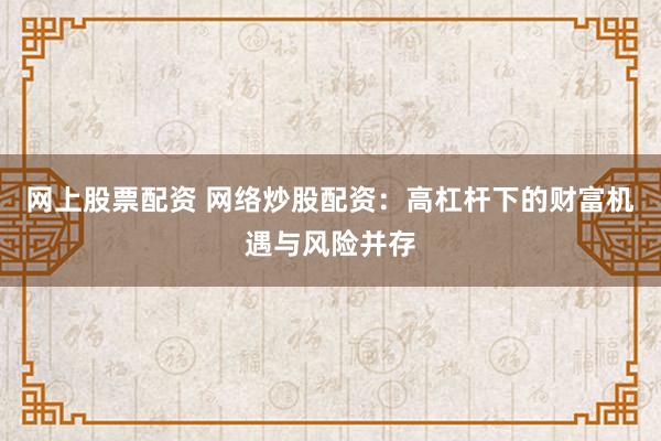 网上股票配资 网络炒股配资：高杠杆下的财富机遇与风险并存