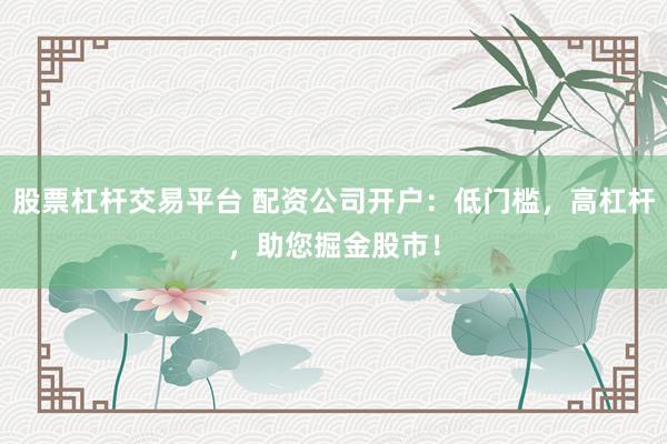 股票杠杆交易平台 配资公司开户：低门槛，高杠杆，助您掘金股市！