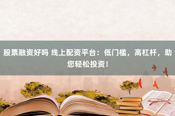 股票融资好吗 线上配资平台：低门槛，高杠杆，助您轻松投资！