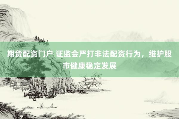 期货配资门户 证监会严打非法配资行为，维护股市健康稳定发展