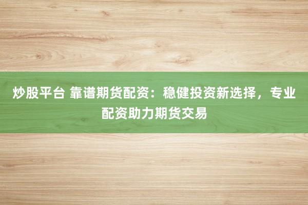 炒股平台 靠谱期货配资：稳健投资新选择，专业配资助力期货交易