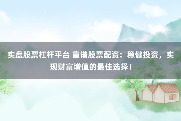 实盘股票杠杆平台 靠谱股票配资：稳健投资，实现财富增值的最佳选择！