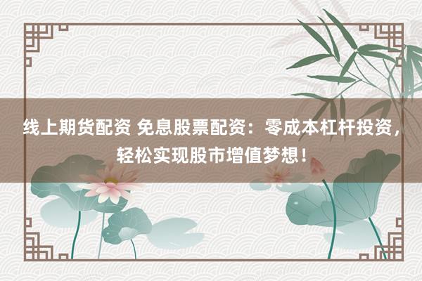 线上期货配资 免息股票配资：零成本杠杆投资，轻松实现股市增值梦想！