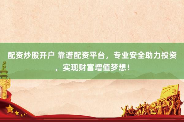 配资炒股开户 靠谱配资平台，专业安全助力投资，实现财富增值梦想！