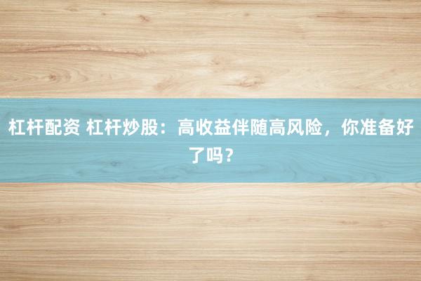 杠杆配资 杠杆炒股：高收益伴随高风险，你准备好了吗？