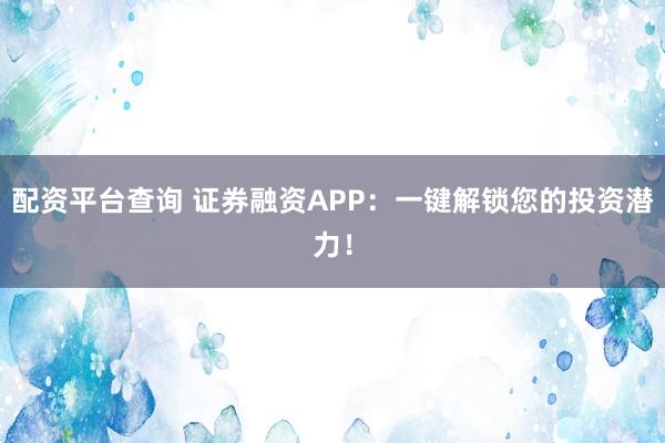 配资平台查询 证券融资APP：一键解锁您的投资潜力！