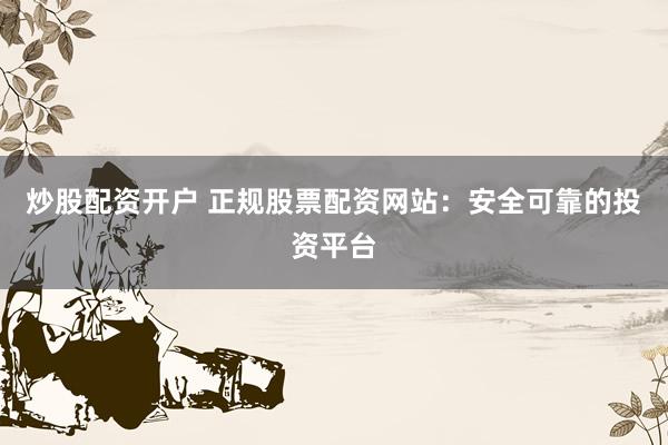炒股配资开户 正规股票配资网站：安全可靠的投资平台