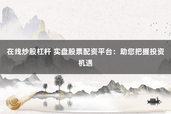 在线炒股杠杆 实盘股票配资平台：助您把握投资机遇