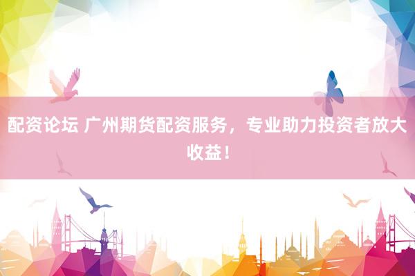 配资论坛 广州期货配资服务，专业助力投资者放大收益！