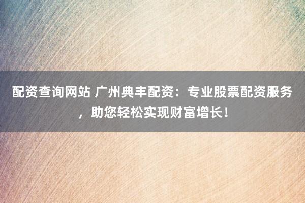 配资查询网站 广州典丰配资：专业股票配资服务，助您轻松实现财富增长！