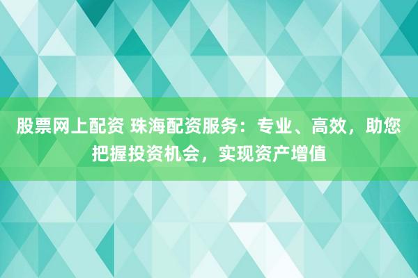 股票网上配资 珠海配资服务：专业、高效，助您把握投资机会，实现资产增值