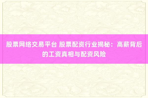 股票网络交易平台 股票配资行业揭秘：高薪背后的工资真相与配资风险