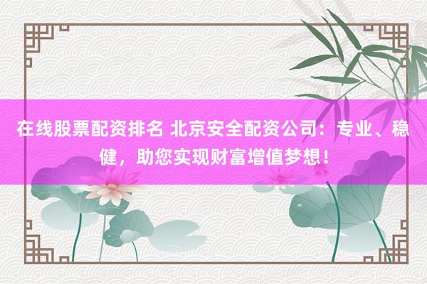 在线股票配资排名 北京安全配资公司：专业、稳健，助您实现财富增值梦想！