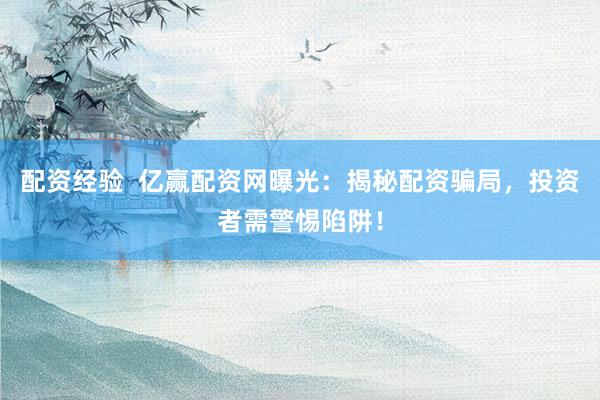 配资经验  亿赢配资网曝光：揭秘配资骗局，投资者需警惕陷阱！