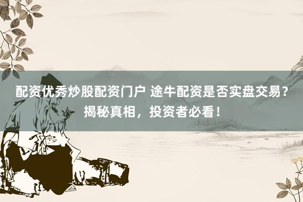 配资优秀炒股配资门户 途牛配资是否实盘交易？揭秘真相，投资者必看！
