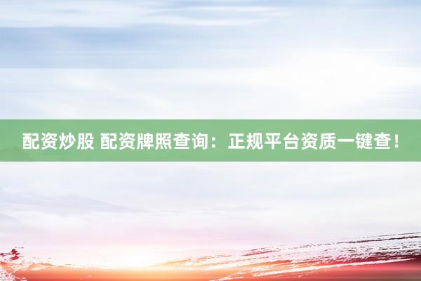 配资炒股 配资牌照查询：正规平台资质一键查！