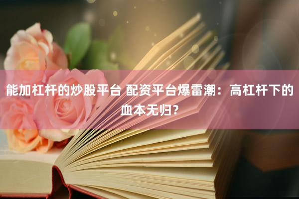 能加杠杆的炒股平台 配资平台爆雷潮：高杠杆下的血本无归？