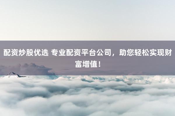 配资炒股优选 专业配资平台公司，助您轻松实现财富增值！