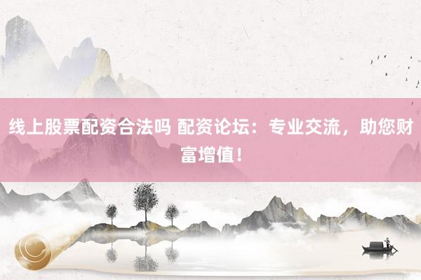 线上股票配资合法吗 配资论坛：专业交流，助您财富增值！
