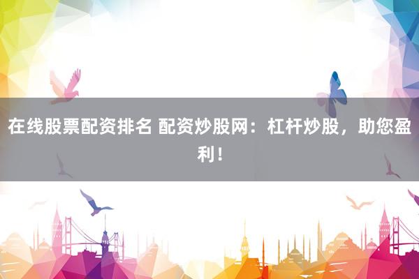 在线股票配资排名 配资炒股网：杠杆炒股，助您盈利！