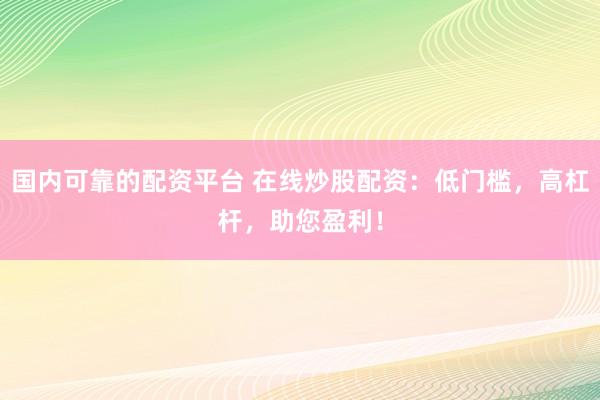 国内可靠的配资平台 在线炒股配资：低门槛，高杠杆，助您盈利！