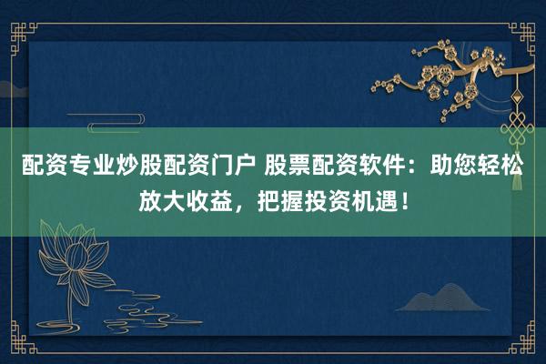 配资专业炒股配资门户 股票配资软件：助您轻松放大收益，把握投资机遇！