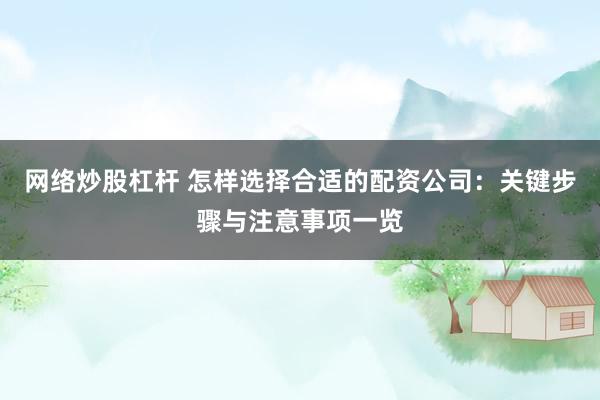 网络炒股杠杆 怎样选择合适的配资公司：关键步骤与注意事项一览