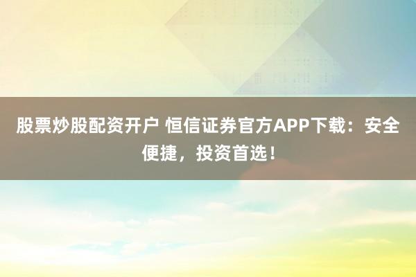 股票炒股配资开户 恒信证券官方APP下载：安全便捷，投资首选！