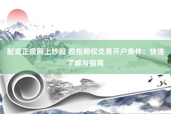 配资正规网上炒股 股指期权交易开户条件：快速了解与指南
