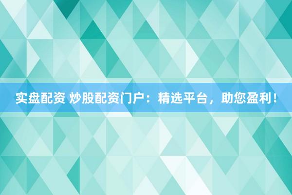 实盘配资 炒股配资门户：精选平台，助您盈利！