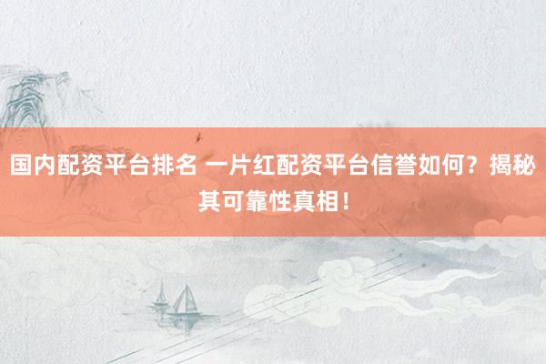 国内配资平台排名 一片红配资平台信誉如何？揭秘其可靠性真相！