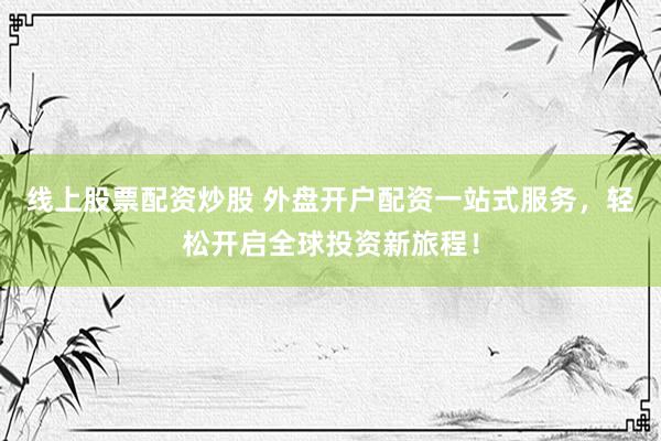 线上股票配资炒股 外盘开户配资一站式服务，轻松开启全球投资新旅程！