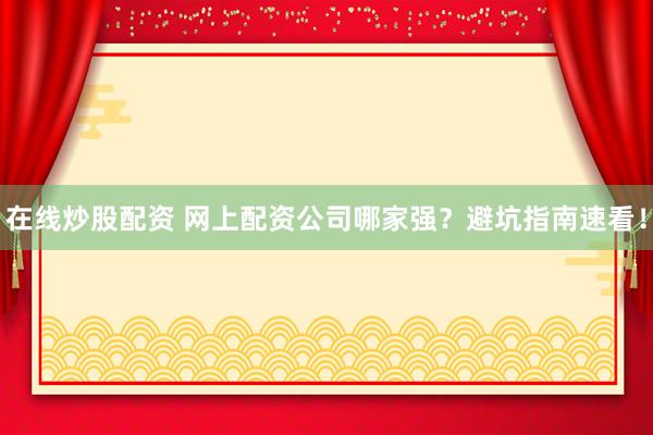 在线炒股配资 网上配资公司哪家强？避坑指南速看！