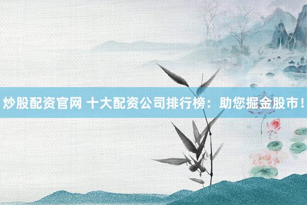 炒股配资官网 十大配资公司排行榜：助您掘金股市！