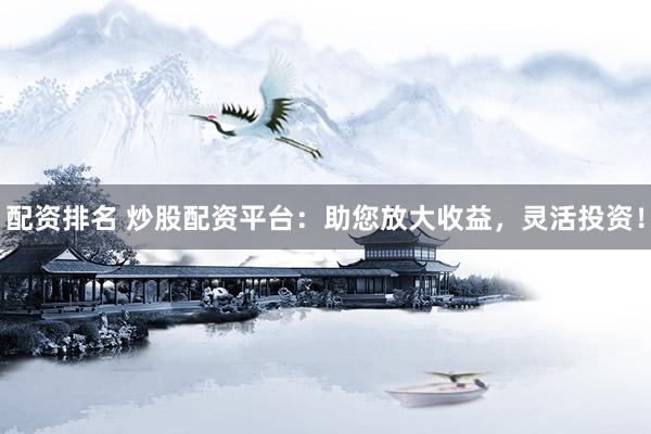 配资排名 炒股配资平台：助您放大收益，灵活投资！