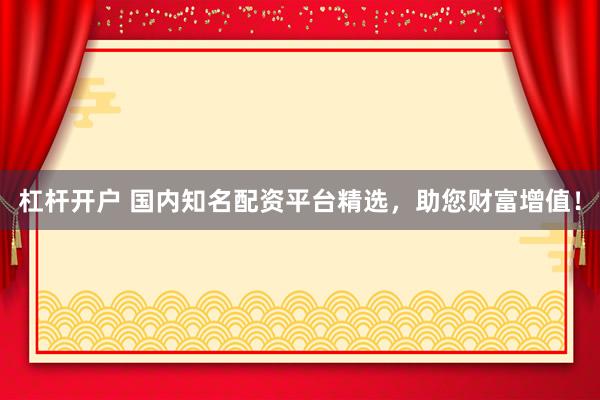 杠杆开户 国内知名配资平台精选，助您财富增值！