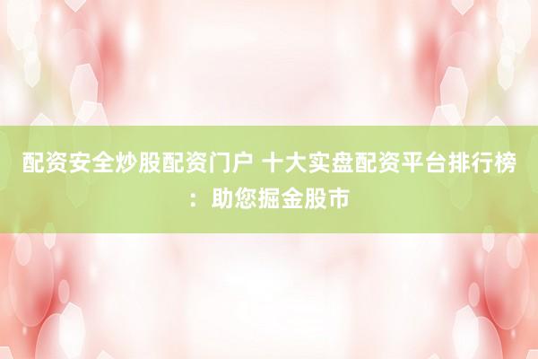 配资安全炒股配资门户 十大实盘配资平台排行榜：助您掘金股市